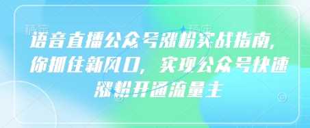 语音直播公众号涨粉实战指南，你抓住新风口，实现公众号快速涨粉开通流量主-富爸爸项目圈