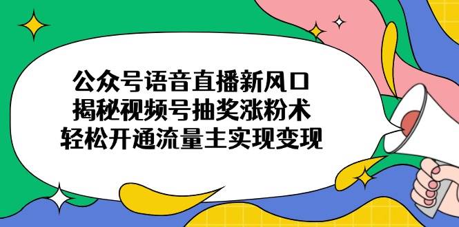（14112期）公众号语音直播新风口，揭秘视频号抽奖涨粉术，轻松开通流量主实现变现-富爸爸项目圈
