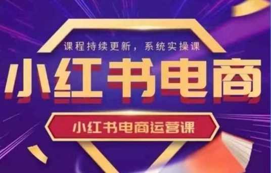 小红书电商运营实操课，​新手从0~1落地实操-富爸爸项目圈