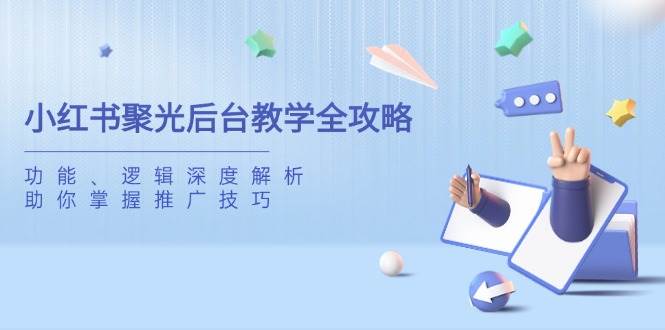 小红书聚光后台教学全攻略，功能、逻辑深度解析，助你掌握推广技巧-富爸爸项目圈