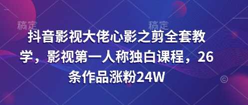 抖音影视大佬心影之剪全套教学，影视第一人称独白课程，26条作品涨粉24W-富爸爸项目圈