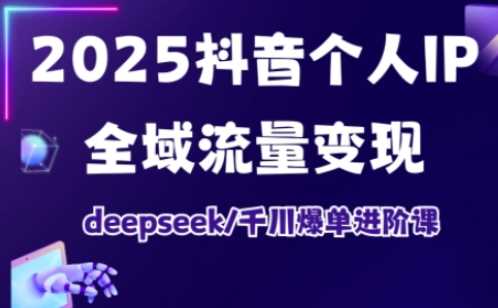 2025抖音个人IP全域流量变现进阶课，deepseek千川爆单进阶课-富爸爸项目圈