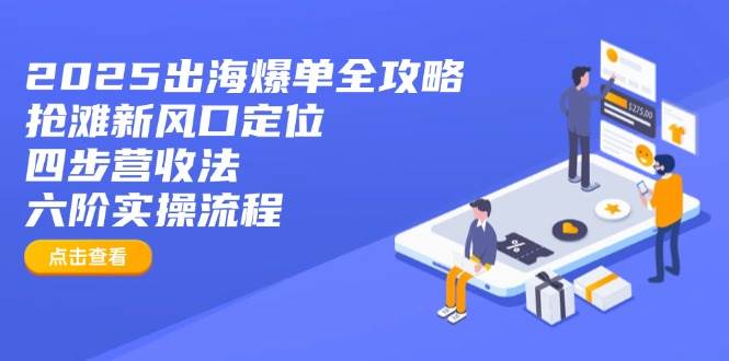 （14130期）2025出海爆单全攻略：抢滩新风口定位+四步营收法+六阶实操流程-富爸爸项目圈