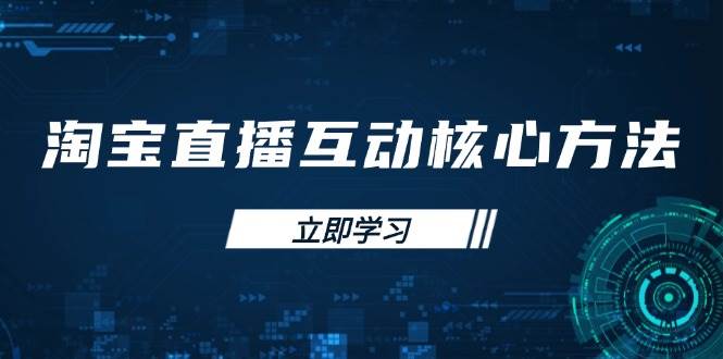 （14128期）淘宝直播互动核心方法，新手入门指南、直播能力提升，新手主播快速突围-富爸爸项目圈
