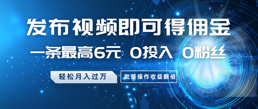 发布视频即可得佣金，一条最高6元，0投入0粉丝，月入过万，批量操作收益翻倍-富爸爸项目圈