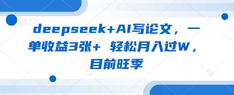 deepseek+AI写论文，一单收益3张+ 轻松月入过W，目前旺季-富爸爸项目圈