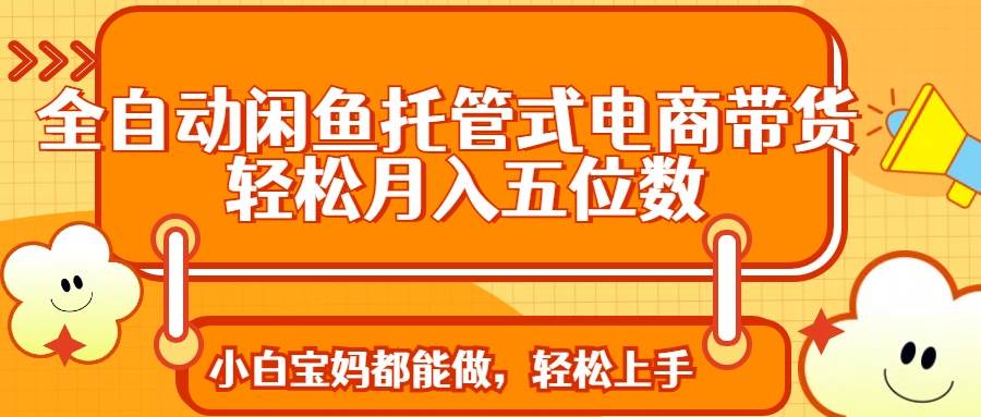 （14132期）全自动闲鱼托管式电商带货 轻松实现月入五位数-富爸爸项目圈