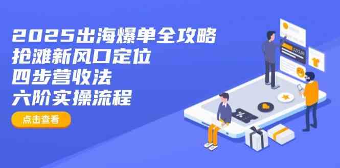 2025出海爆单全攻略：抢滩新风口定位+四步营收法+六阶实操流程-富爸爸项目圈
