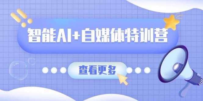 智能AI+自媒体特训营：涵盖文本创作、图像创作、视频创作和职场办公几大类-富爸爸项目圈