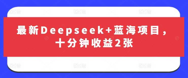 最新Deepseek+蓝海项目，十分钟收益2张-富爸爸项目圈