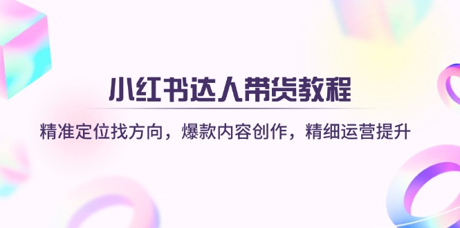 （14142期）小红书达人带货教程：精准定位找方向，爆款内容创作，精细运营提升-富爸爸项目圈
