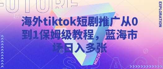 海外tiktok短剧推广从0到1保姆级教程，蓝海市场日入多张-富爸爸项目圈