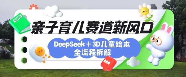 育儿赛道新风口：DeepSeek+3D绘本全流程拆解，月涨粉上W，还能培养亲子创造力-富爸爸项目圈