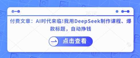 付费文章：AI时代来临！我用DeepSeek制作课程、爆款标题，自动挣钱-富爸爸项目圈