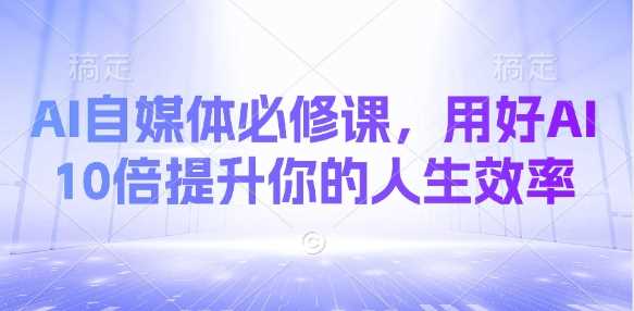 AI自媒体必修课，用好AI 10倍提升你的人生效率-富爸爸项目圈