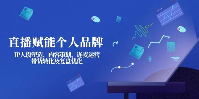 （14158期）直播赋能个人品牌：IP人设塑造、内容策划、连麦运营、带货转化及复盘优化-富爸爸项目圈