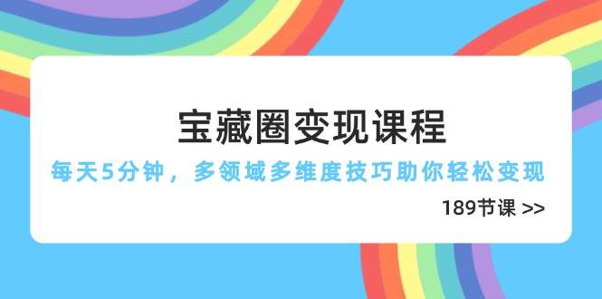 宝藏圈变现课程，每天5分钟，多领域多维度技巧助你轻松变现（189节）-富爸爸项目圈