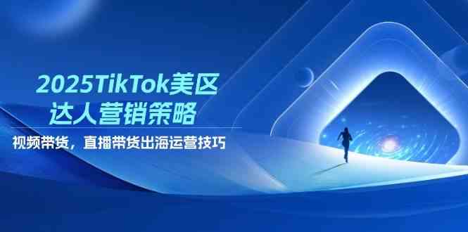 2025TikTok美区达人营销策略，视频带货，直播带货，出海运营技巧-富爸爸项目圈