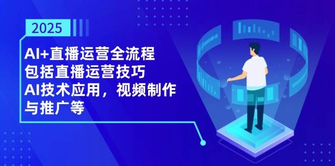 2025AI+直播运营全流程，包括直播运营技巧，AI技术应用，视频制作与推广等-富爸爸项目圈