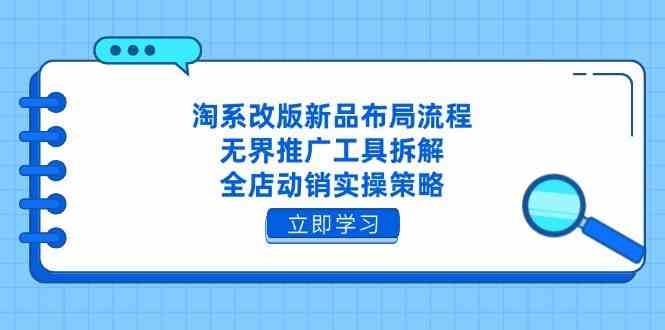 淘系改版新品布局流程，无界推广工具拆解，全店动销实操策略-富爸爸项目圈