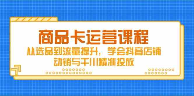 商品卡运营课程，从选品到流量提升，学会抖音店铺动销与千川精准投放-富爸爸项目圈