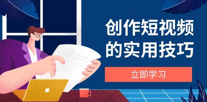 创作短视频的实用技巧，剪辑、设备、构图、文案一站式学习攻略-富爸爸项目圈