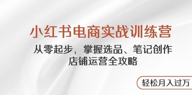 小红书电商实战训练营，从零起步，掌握选品、笔记创作、店铺运营全攻略，轻松月入过万-富爸爸项目圈