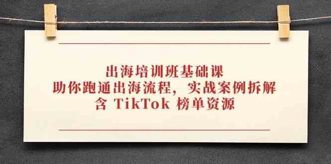 出海培训班基础课，助你跑通出海流程，实战案例拆解，含 TikTok 榜单资源-富爸爸项目圈