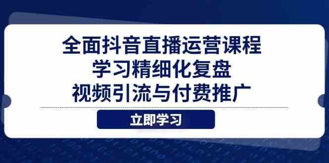 全面抖音直播运营课程，学习精细化复盘、视频引流与付费推广-富爸爸项目圈