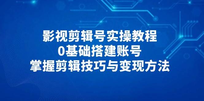 影视剪辑号实操教程，0基础搭建账号，掌握剪辑技巧与变现方法-富爸爸项目圈