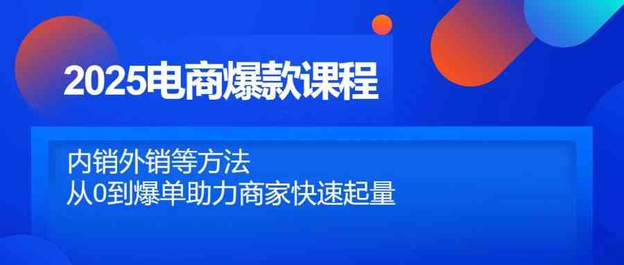 2025电商爆款课程，内销外销等方法，从0到爆单助力商家快速起量-富爸爸项目圈