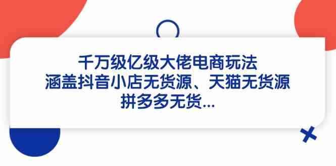 千万级亿级大佬电商玩法：涵盖抖音小店无货源、天猫无货源、拼多多无货-富爸爸项目圈