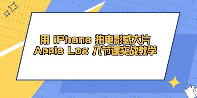 用iPhone拍电影感大片，Apple Log 8节课实战教学（课件+素材）-富爸爸项目圈