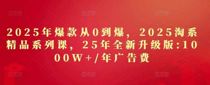 2025年爆款从0到爆，2025淘系精品系列课，25年全新升级版：1000W+1年广告费-富爸爸项目圈