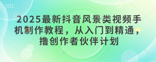 2025最新抖音风景类视频手机制作教程，从入门到精通，撸创作者伙伴计划-富爸爸项目圈