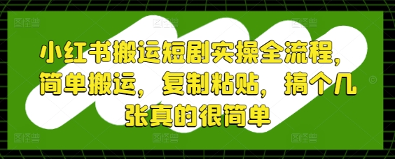 小红书搬运短剧实操全流程，简单搬运，复制粘贴，搞个几张真的很简单-富爸爸项目圈