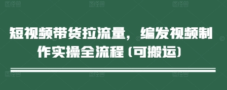 短视频带货拉流量，编发视频制作实操全流程(可搬运)-富爸爸项目圈