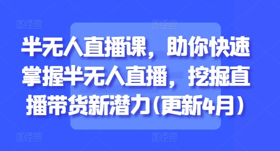 半无人直播课，助你快速掌握半无人直播，挖掘直播带货新潜力(更新4月)-富爸爸项目圈