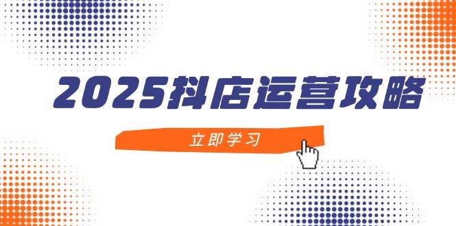 （14622期）2025抖店运营攻略，掌握抖店技巧，打造月销百万，新手入门到精通-富爸爸项目圈