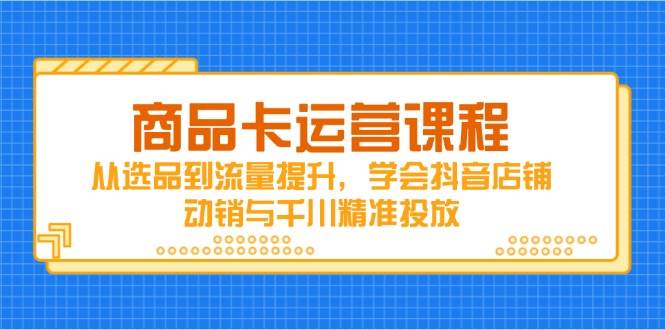 （14612期）商品卡运营课程，从选品到流量提升，学会抖音店铺动销与千川精准投放-富爸爸项目圈