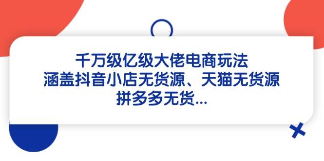 （14643期）千万级亿级大佬电商玩法：涵盖抖音小店无货源、天猫无货源、拼多多无货…-富爸爸项目圈
