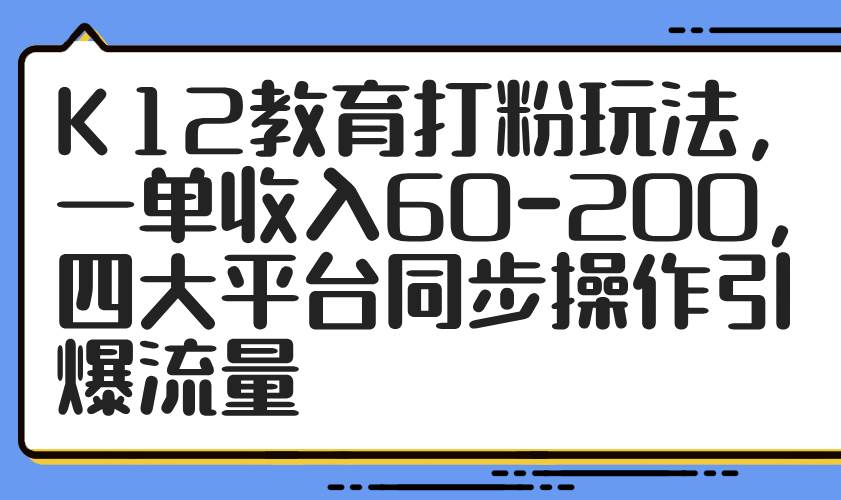 （14641期）K12教育打粉玩法，一单收入60-200，四大平台同步操作引爆流量-富爸爸项目圈