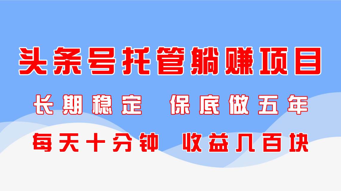 （14635期）头条号托管躺赚项目，长期稳定，可做五年，每天十分钟，收益几百块-富爸爸项目圈