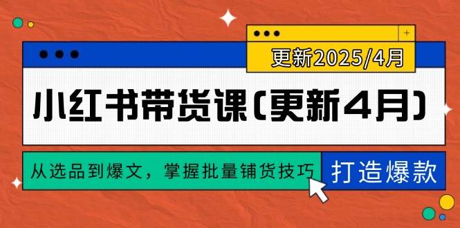 （14661期）小红书带货课(更新4月)，从选品到爆文，掌握批量铺货技巧，0到1打造爆款-富爸爸项目圈