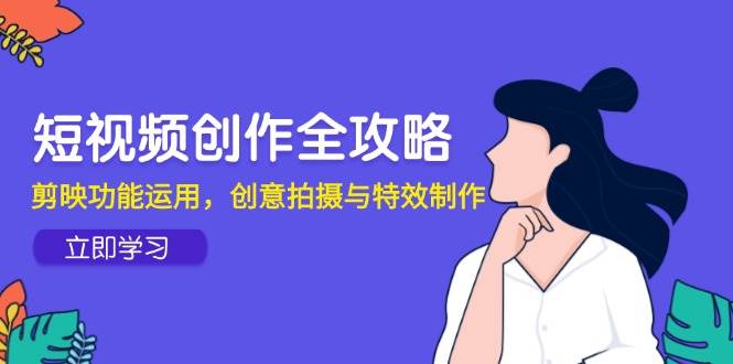 短视频创作全攻略，剪映功能运用，创意拍摄与特效制作-富爸爸项目圈