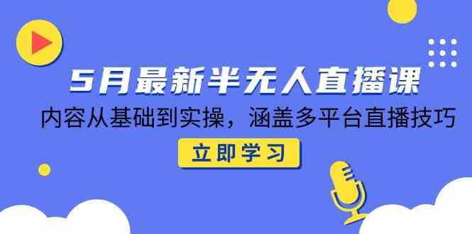 5月最新半无人直播课，内容从基础到实操，涵盖多平台直播技巧-富爸爸项目圈
