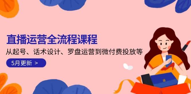 直播运营全流程课程-5月更新：从起号、话术设计、罗盘运营到微付费投放等-富爸爸项目圈