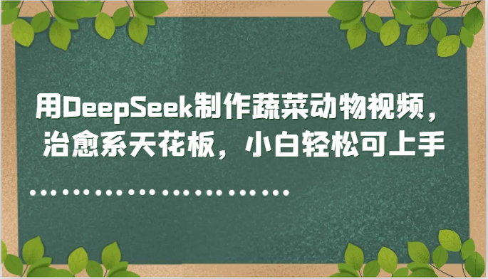 用DeepSeek制作蔬菜动物视频，治愈系天花板，小白轻松可上手-富爸爸项目圈