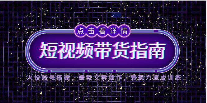 2025短视频带货指南，人设账号搭建，爆款文案创作，表现力速成训练-富爸爸项目圈