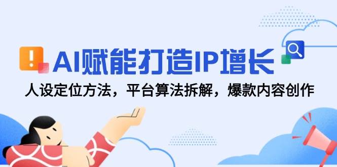 AI赋能打造IP增长，人设定位方法，平台算法拆解，爆款内容创作-富爸爸项目圈